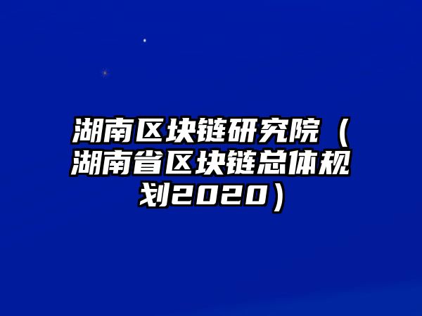 湖南區塊鏈研究院（湖南省區塊鏈總體規劃2020）