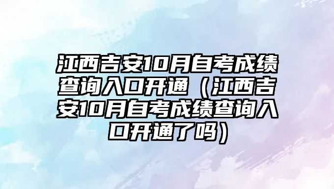 江西吉安10月自考成績查詢入口開通（江西吉安10月自考成績查詢入口開通了嗎）