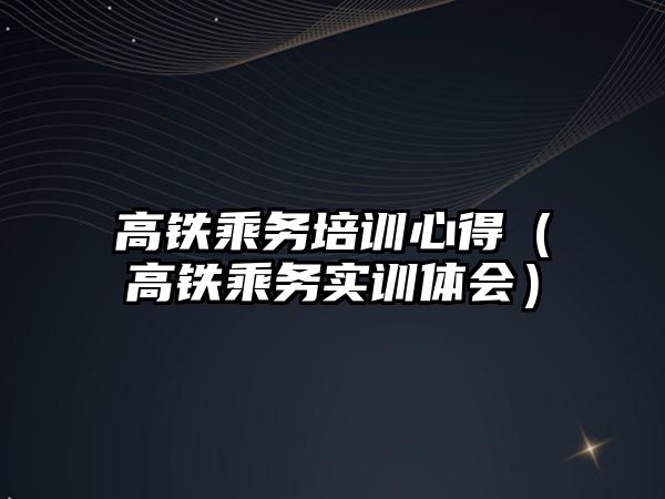 高鐵乘務培訓心得（高鐵乘務實訓體會）