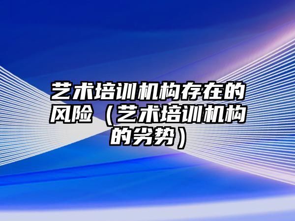 藝術(shù)培訓(xùn)機構(gòu)存在的風(fēng)險（藝術(shù)培訓(xùn)機構(gòu)的劣勢）