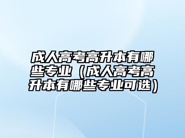 成人高考高升本有哪些專業（成人高考高升本有哪些專業可選）