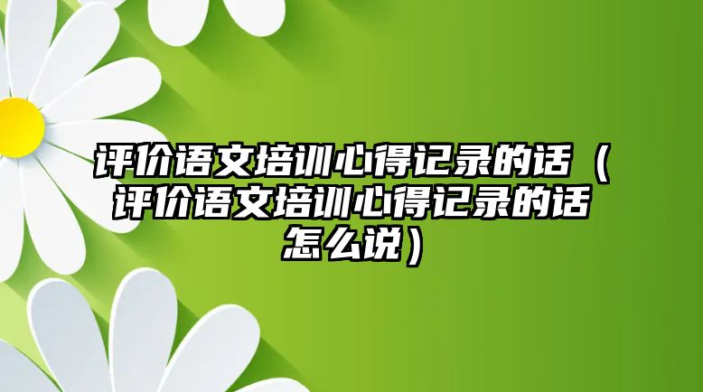 評價語文培訓心得記錄的話（評價語文培訓心得記錄的話怎么說）