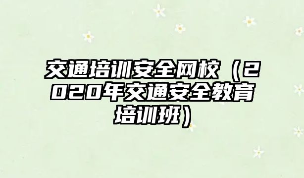 交通培訓(xùn)安全網(wǎng)校（2020年交通安全教育培訓(xùn)班）