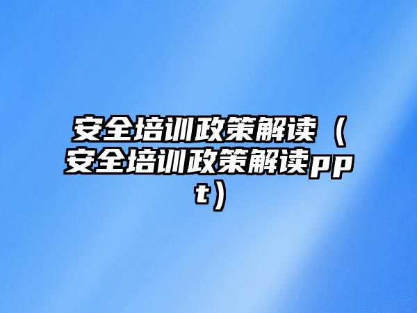 安全培訓政策解讀（安全培訓政策解讀ppt）