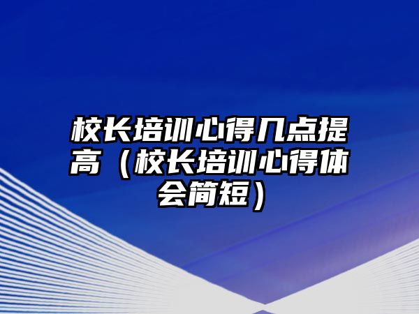 校長培訓心得幾點提高（校長培訓心得體會簡短）