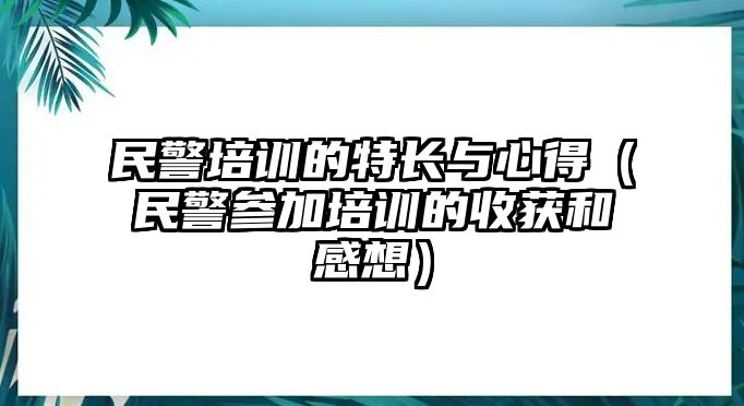 民警培訓(xùn)的特長與心得（民警參加培訓(xùn)的收獲和感想）