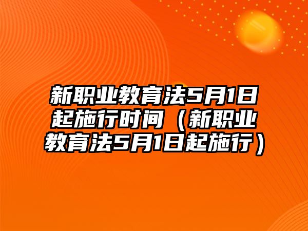 新職業教育法5月1日起施行時間（新職業教育法5月1日起施行）