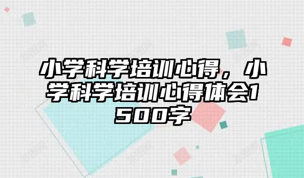 小學科學培訓心得，小學科學培訓心得體會1500字