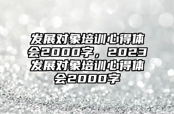 發展對象培訓心得體會2000字，2023發展對象培訓心得體會2000字