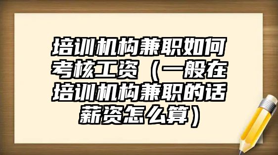 培訓機構兼職如何考核工資（一般在培訓機構兼職的話薪資怎么算）