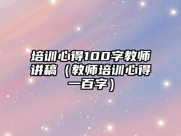 培訓(xùn)心得100字教師講稿（教師培訓(xùn)心得一百字）