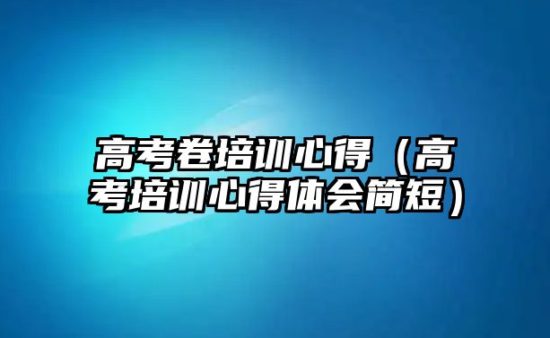 高考卷培訓心得（高考培訓心得體會簡短）