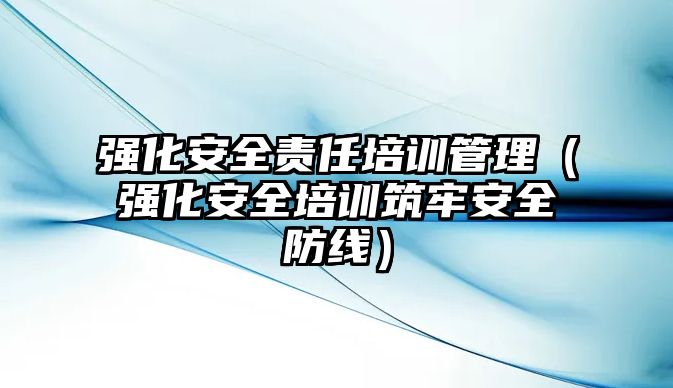 強化安全責(zé)任培訓(xùn)管理（強化安全培訓(xùn)筑牢安全防線）