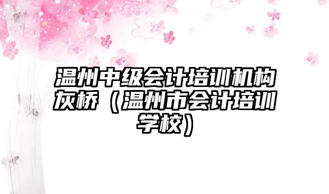 溫州中級會計培訓機構灰橋（溫州市會計培訓學校）