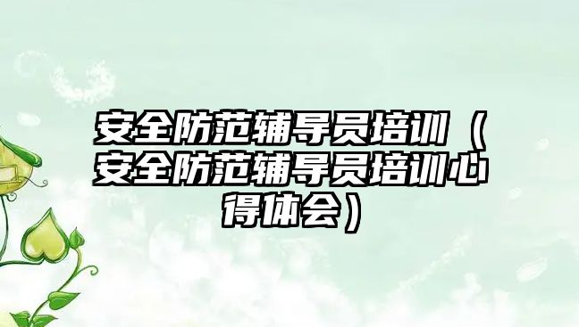 安全防范輔導員培訓（安全防范輔導員培訓心得體會）