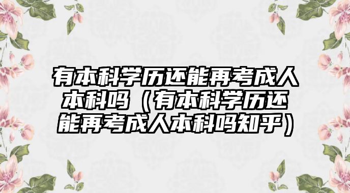 有本科學歷還能再考成人本科嗎（有本科學歷還能再考成人本科嗎知乎）