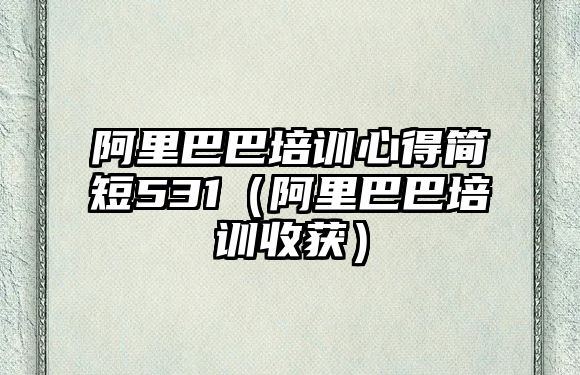 阿里巴巴培訓心得簡短531（阿里巴巴培訓收獲）