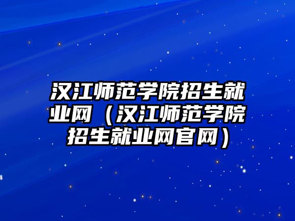 漢江師范學院招生就業網（漢江師范學院招生就業網官網）