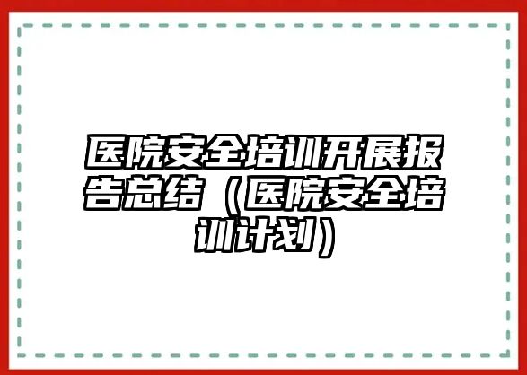 醫(yī)院安全培訓(xùn)開展報告總結(jié)（醫(yī)院安全培訓(xùn)計劃）