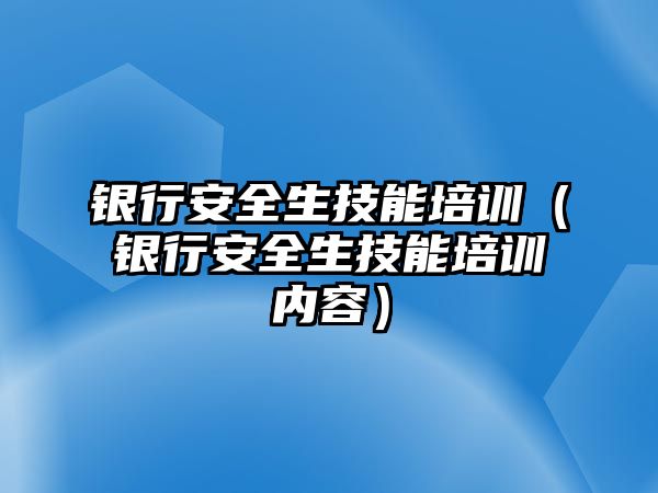 銀行安全生技能培訓（銀行安全生技能培訓內(nèi)容）