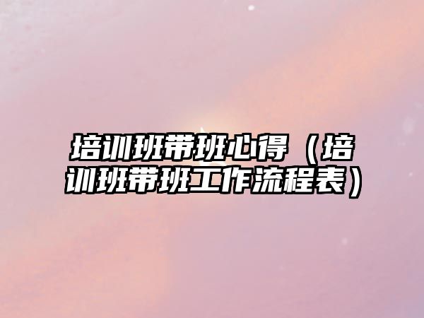 培訓班帶班心得（培訓班帶班工作流程表）