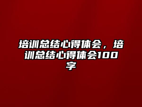 培訓總結心得體會，培訓總結心得體會100字