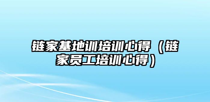 鏈家基地訓培訓心得（鏈家員工培訓心得）