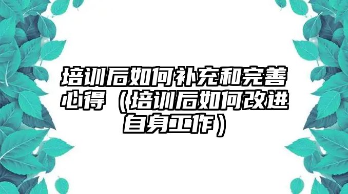 培訓后如何補充和完善心得（培訓后如何改進自身工作）