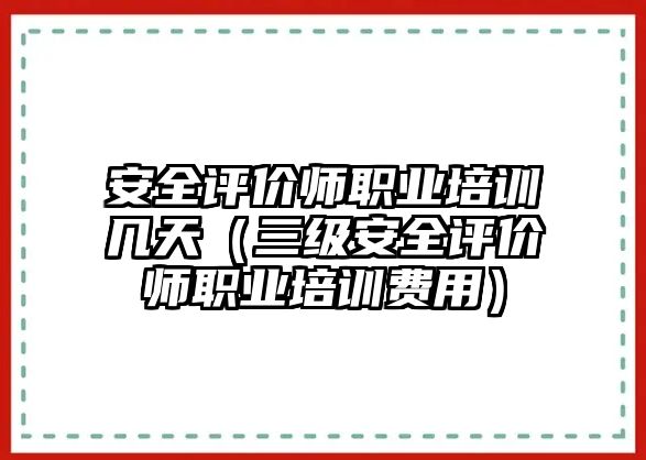 安全評價師職業培訓幾天（三級安全評價師職業培訓費用）