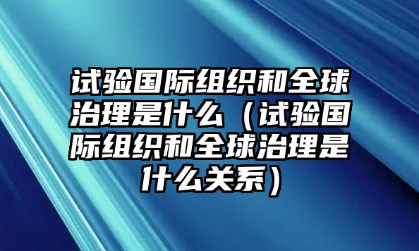 試驗國際組織和全球治理是什么（試驗國際組織和全球治理是什么關系）