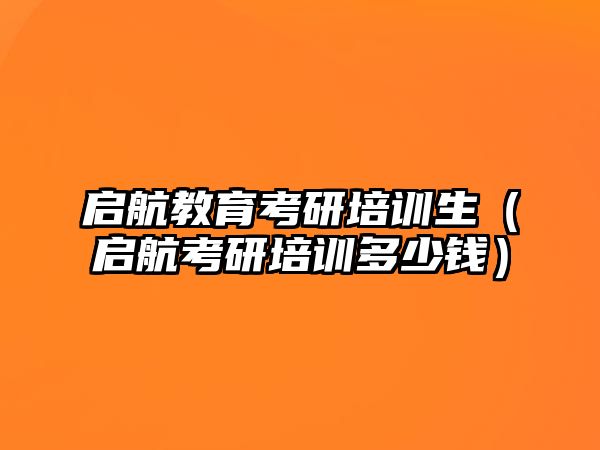 啟航教育考研培訓(xùn)生（啟航考研培訓(xùn)多少錢）