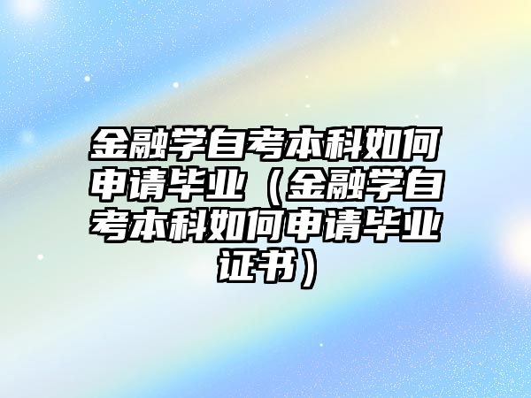 金融學自考本科如何申請畢業（金融學自考本科如何申請畢業證書）