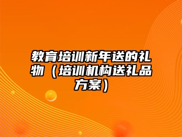 教育培訓(xùn)新年送的禮物（培訓(xùn)機(jī)構(gòu)送禮品方案）