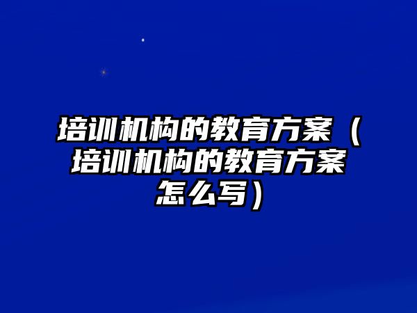 培訓機構的教育方案（培訓機構的教育方案怎么寫）