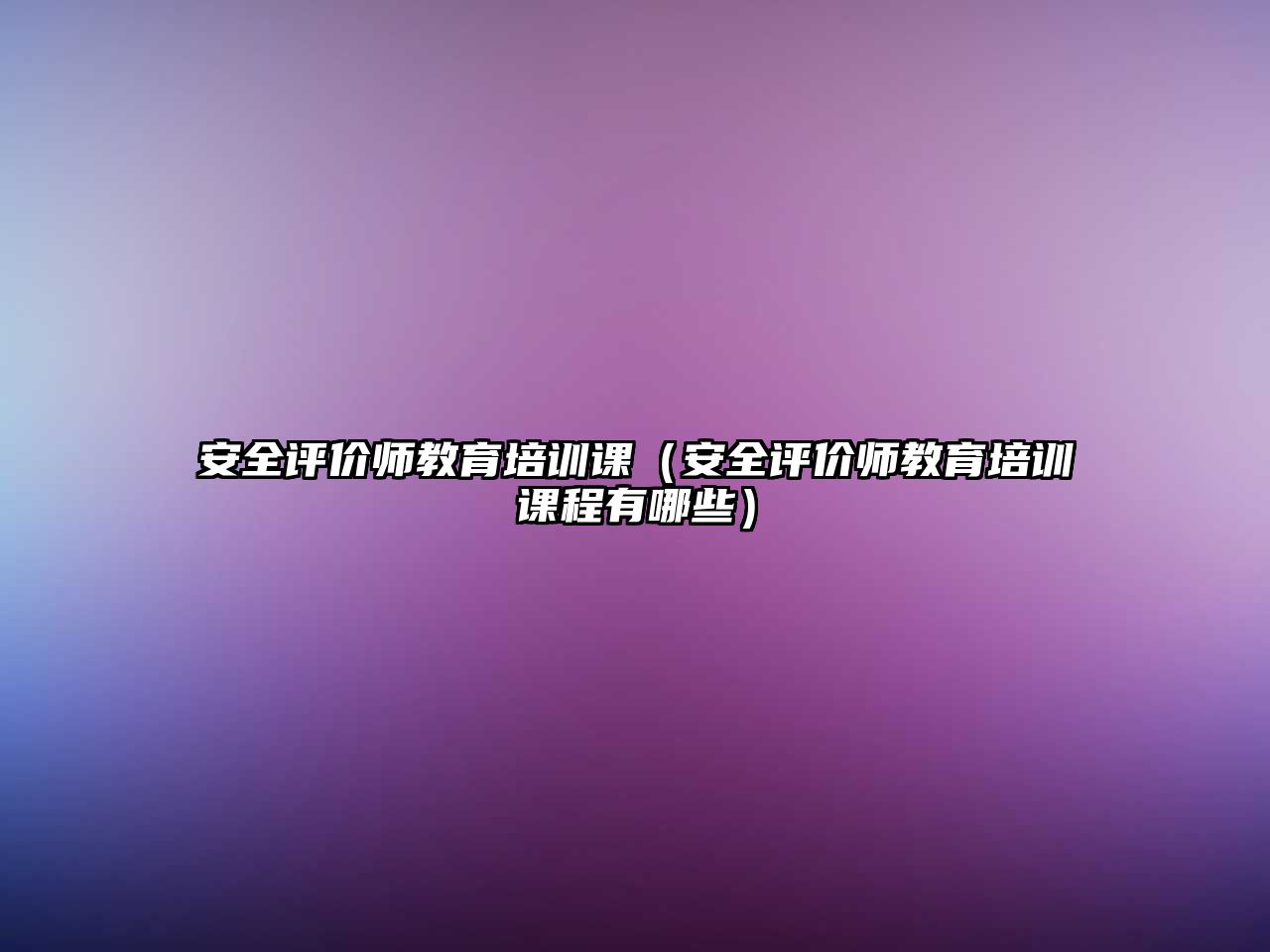 安全評價師教育培訓課（安全評價師教育培訓課程有哪些）