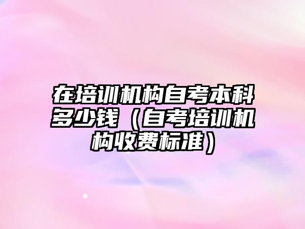 在培訓機構自考本科多少錢（自考培訓機構收費標準）