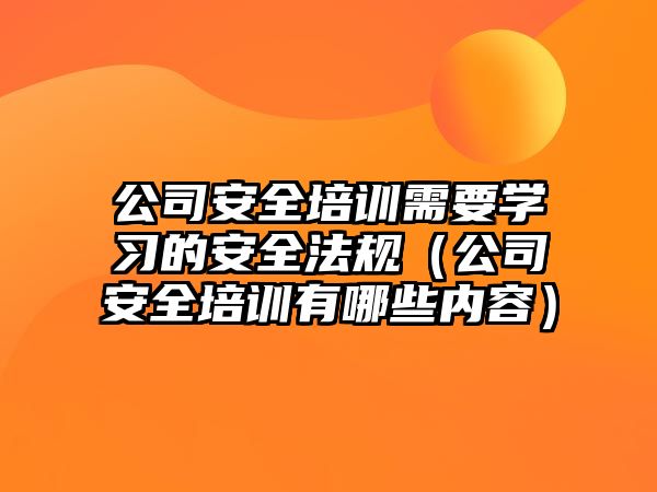 公司安全培訓需要學習的安全法規（公司安全培訓有哪些內容）