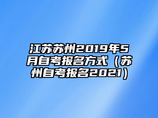 江蘇蘇州2019年5月自考報名方式（蘇州自考報名2021）