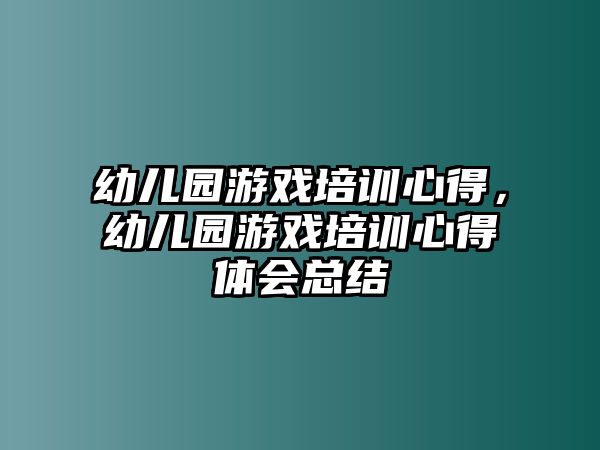 幼兒園游戲培訓心得，幼兒園游戲培訓心得體會總結