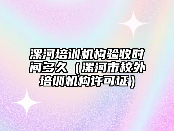 漯河培訓機構驗收時間多久（漯河市校外培訓機構許可證）