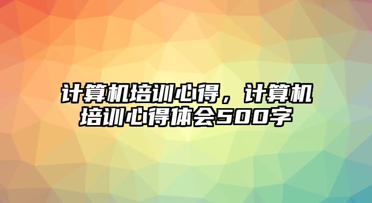 計算機培訓心得，計算機培訓心得體會500字