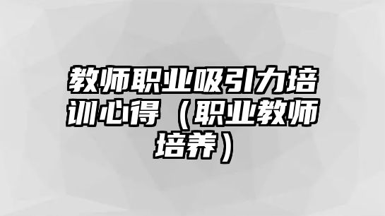 教師職業吸引力培訓心得（職業教師培養）