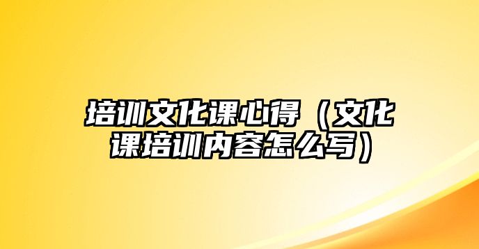 培訓(xùn)文化課心得（文化課培訓(xùn)內(nèi)容怎么寫）