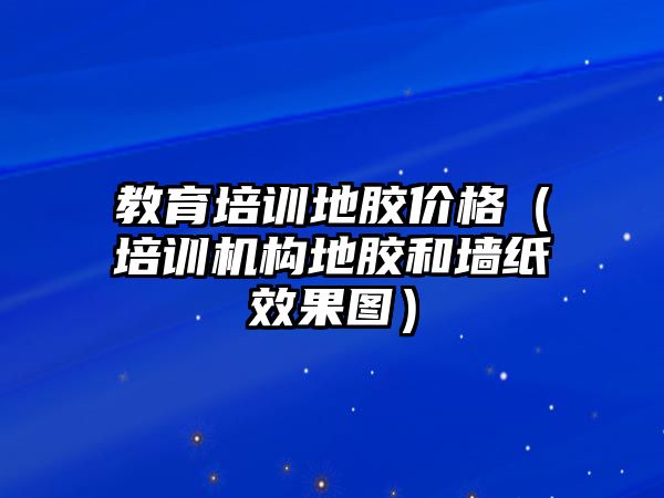 教育培訓地膠價格（培訓機構地膠和墻紙效果圖）