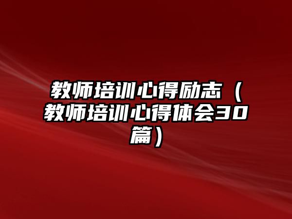 教師培訓(xùn)心得勵志（教師培訓(xùn)心得體會30篇）