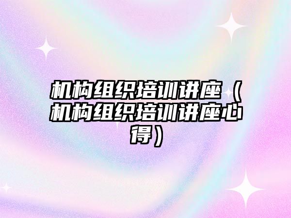 機構組織培訓講座（機構組織培訓講座心得）