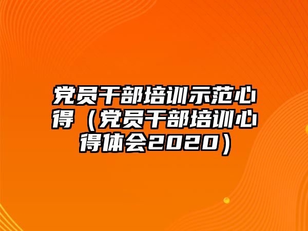 黨員干部培訓示范心得（黨員干部培訓心得體會2020）