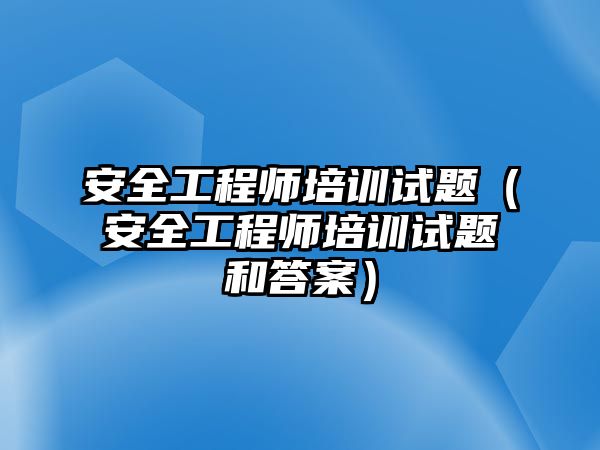 安全工程師培訓試題（安全工程師培訓試題和答案）