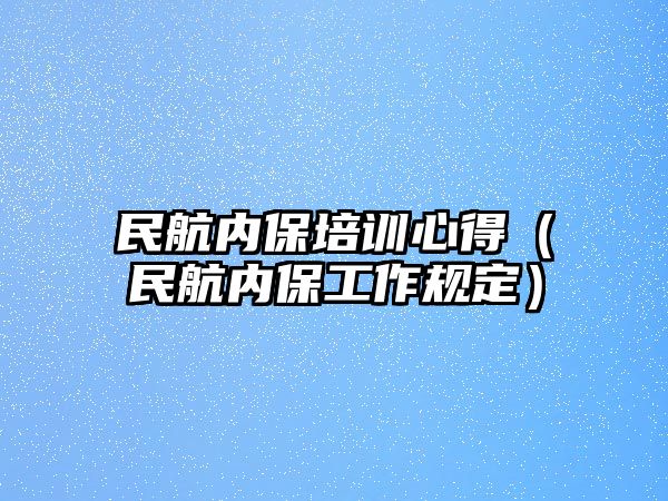 民航內(nèi)保培訓(xùn)心得（民航內(nèi)保工作規(guī)定）