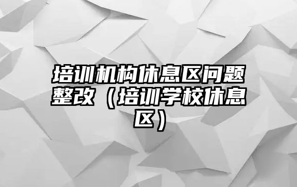 培訓機構休息區問題整改（培訓學校休息區）